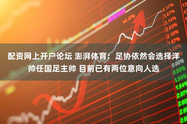 配资网上开户论坛 澎湃体育：足协依然会选择洋帅任国足主帅 目前已有两位意向人选