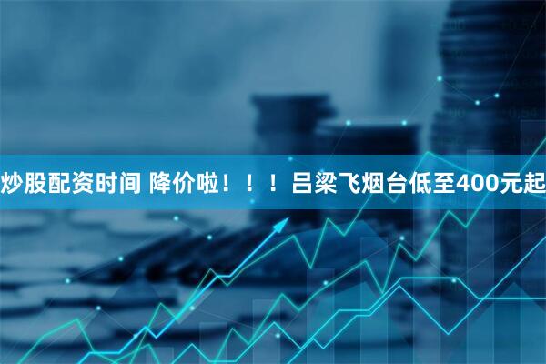 炒股配资时间 降价啦！！！吕梁飞烟台低至400元起