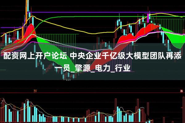 配资网上开户论坛 中央企业千亿级大模型团队再添一员_擎源_电力_行业