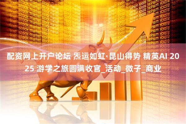 配资网上开户论坛 炁运如虹·昆山得势 精英AI 2025 游学之旅圆满收官_活动_微子_商业