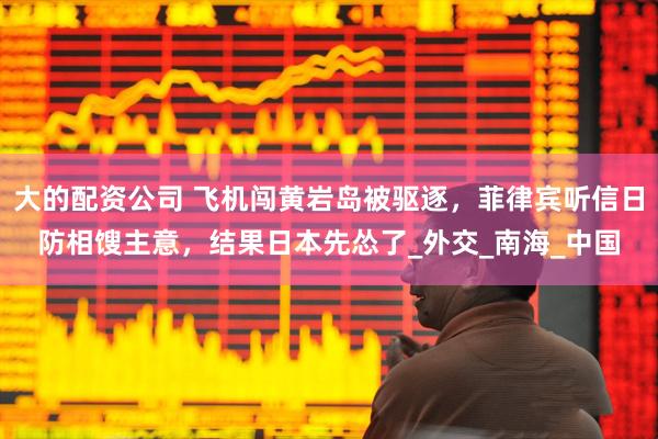 大的配资公司 飞机闯黄岩岛被驱逐，菲律宾听信日防相馊主意，结果日本先怂了_外交_南海_中国