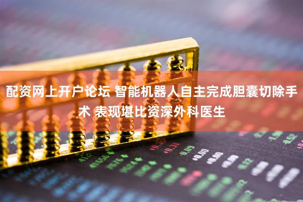 配资网上开户论坛 智能机器人自主完成胆囊切除手术 表现堪比资深外科医生