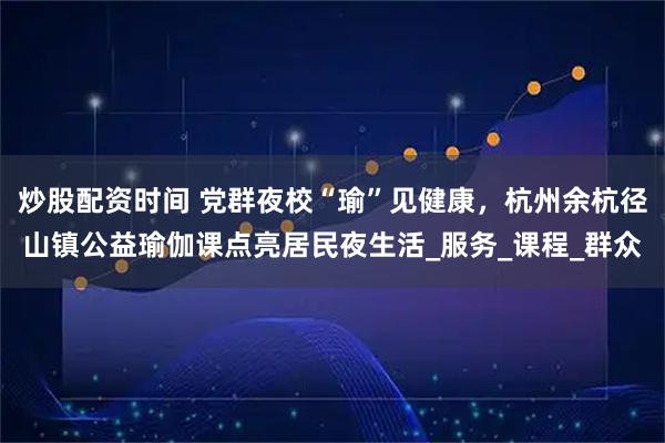 炒股配资时间 党群夜校“瑜”见健康，杭州余杭径山镇公益瑜伽课点亮居民夜生活_服务_课程_群众