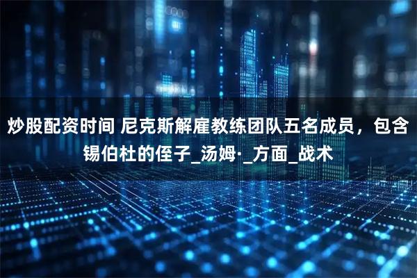 炒股配资时间 尼克斯解雇教练团队五名成员，包含锡伯杜的侄子_汤姆·_方面_战术