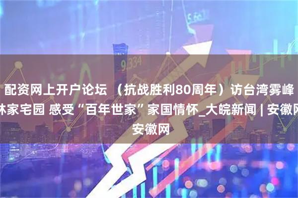 配资网上开户论坛 （抗战胜利80周年）访台湾雾峰林家宅园 感受“百年世家”家国情怀_大皖新闻 | 安徽网