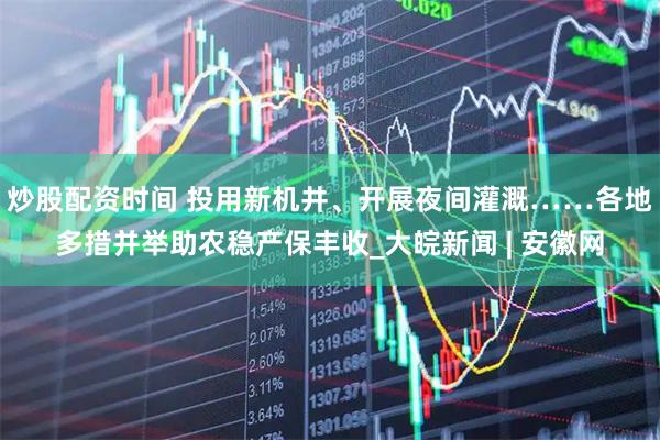 炒股配资时间 投用新机井、开展夜间灌溉……各地多措并举助农稳产保丰收_大皖新闻 | 安徽网