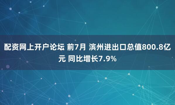 配资网上开户论坛 前7月 滨州进出口总值800.8亿元 同比增长7.9%