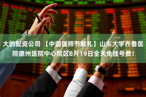 大的配资公司 【中国医师节献礼】山东大学齐鲁医院德州医院中心院区8月19日全天免挂号费！
