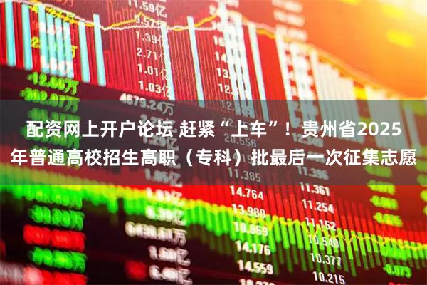 配资网上开户论坛 赶紧“上车”！贵州省2025年普通高校招生高职（专科）批最后一次征集志愿