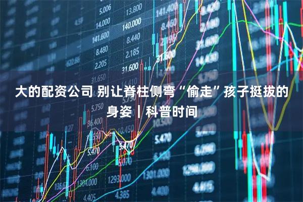 大的配资公司 别让脊柱侧弯“偷走”孩子挺拔的身姿｜科普时间