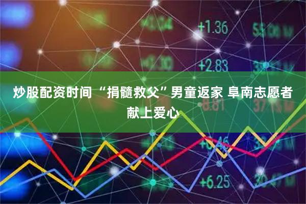 炒股配资时间 “捐髓救父”男童返家 阜南志愿者献上爱心