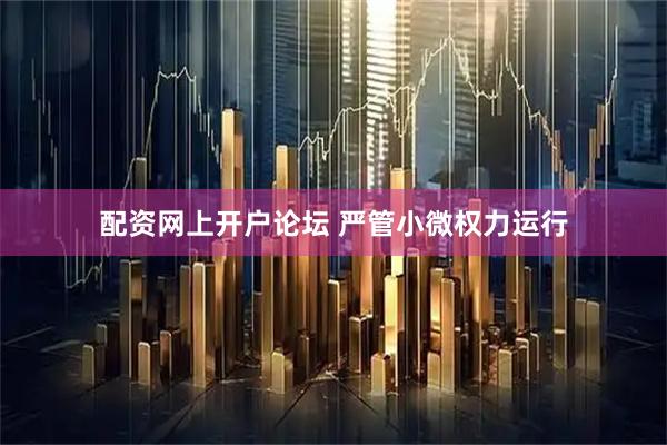 配资网上开户论坛 严管小微权力运行
