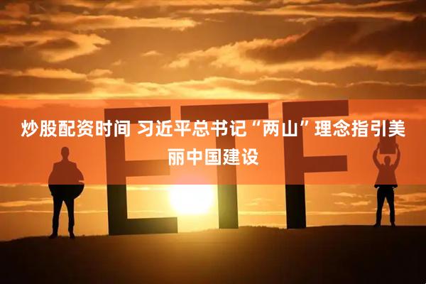 炒股配资时间 习近平总书记“两山”理念指引美丽中国建设