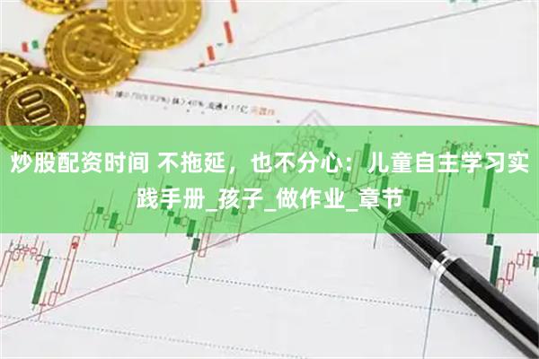 炒股配资时间 不拖延，也不分心：儿童自主学习实践手册_孩子_做作业_章节